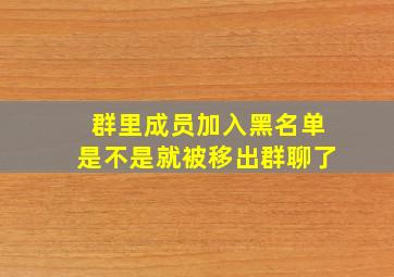 群里成员加入黑名单是不是就被移出群聊了