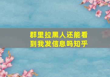 群里拉黑人还能看到我发信息吗知乎