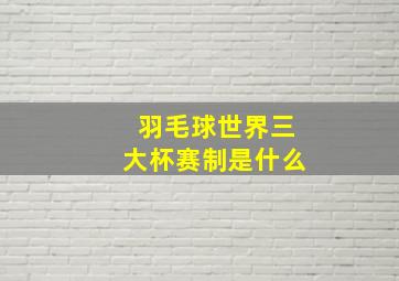 羽毛球世界三大杯赛制是什么