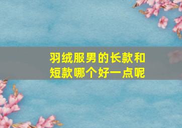 羽绒服男的长款和短款哪个好一点呢