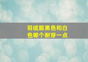 羽绒服黑色和白色哪个耐穿一点