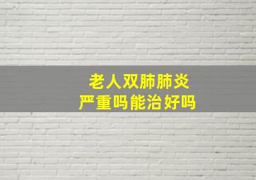 老人双肺肺炎严重吗能治好吗