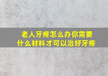 老人牙疼怎么办你需要什么材料才可以治好牙疼