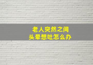 老人突然之间头晕想吐怎么办