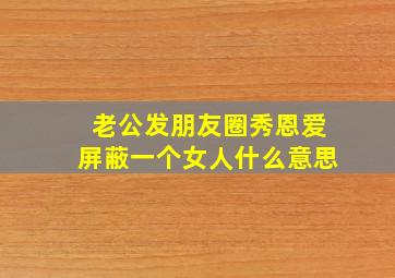 老公发朋友圈秀恩爱屏蔽一个女人什么意思