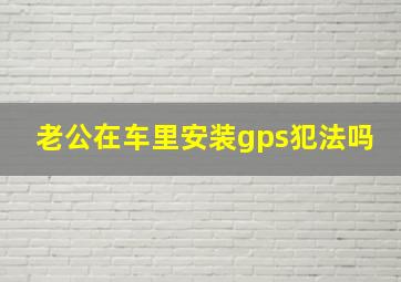 老公在车里安装gps犯法吗