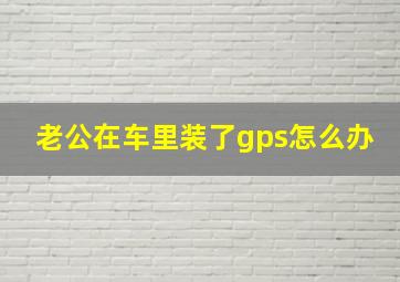 老公在车里装了gps怎么办