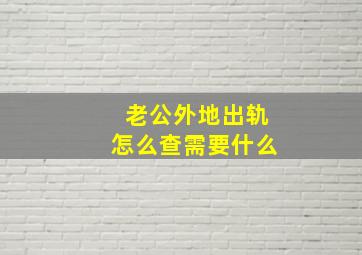 老公外地出轨怎么查需要什么