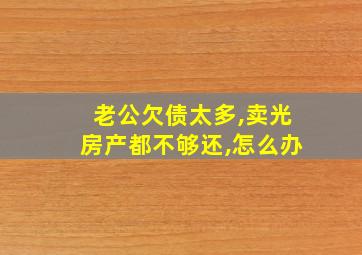 老公欠债太多,卖光房产都不够还,怎么办