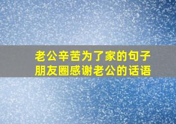 老公辛苦为了家的句子朋友圈感谢老公的话语