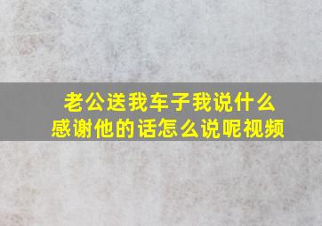 老公送我车子我说什么感谢他的话怎么说呢视频