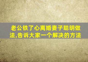 老公铁了心离婚妻子聪明做法,告诉大家一个解决的方法