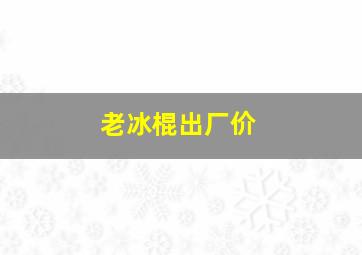 老冰棍出厂价