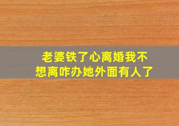 老婆铁了心离婚我不想离咋办她外面有人了