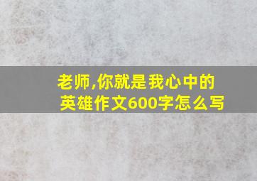 老师,你就是我心中的英雄作文600字怎么写