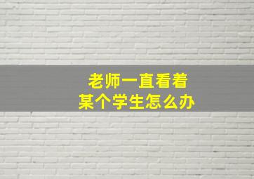 老师一直看着某个学生怎么办