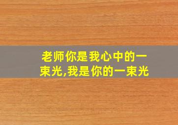 老师你是我心中的一束光,我是你的一束光