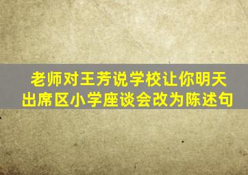 老师对王芳说学校让你明天出席区小学座谈会改为陈述句