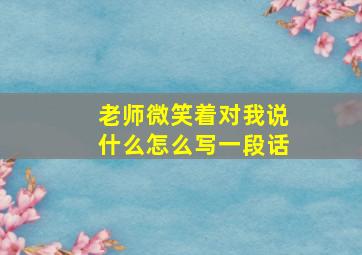 老师微笑着对我说什么怎么写一段话