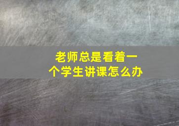 老师总是看着一个学生讲课怎么办