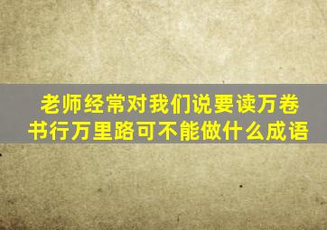 老师经常对我们说要读万卷书行万里路可不能做什么成语