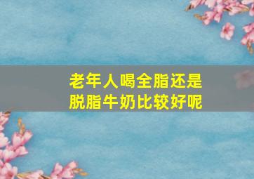 老年人喝全脂还是脱脂牛奶比较好呢