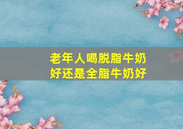 老年人喝脱脂牛奶好还是全脂牛奶好