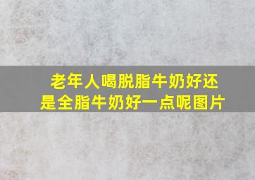 老年人喝脱脂牛奶好还是全脂牛奶好一点呢图片