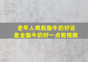 老年人喝脱脂牛奶好还是全脂牛奶好一点呢视频