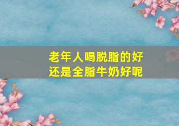 老年人喝脱脂的好还是全脂牛奶好呢