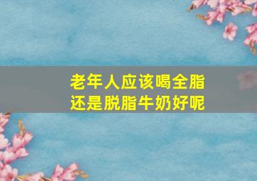 老年人应该喝全脂还是脱脂牛奶好呢