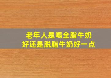 老年人是喝全脂牛奶好还是脱脂牛奶好一点