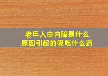 老年人白内障是什么原因引起的呢吃什么药