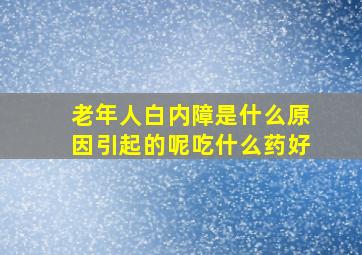 老年人白内障是什么原因引起的呢吃什么药好