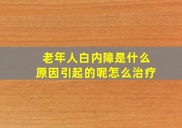 老年人白内障是什么原因引起的呢怎么治疗