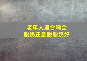 老年人适合喝全脂奶还是脱脂奶好