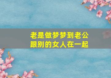 老是做梦梦到老公跟别的女人在一起