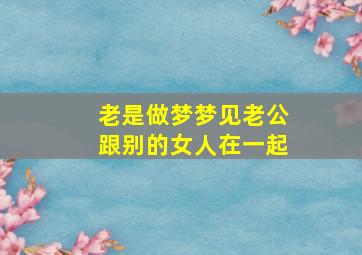 老是做梦梦见老公跟别的女人在一起