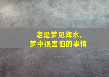 老是梦见海水,梦中很害怕的事情