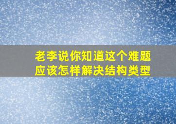 老李说你知道这个难题应该怎样解决结构类型