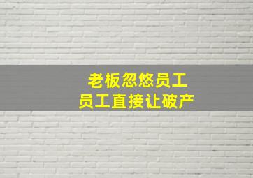 老板忽悠员工员工直接让破产