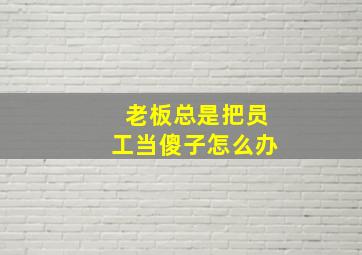 老板总是把员工当傻子怎么办