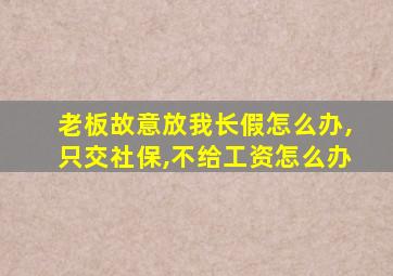 老板故意放我长假怎么办,只交社保,不给工资怎么办