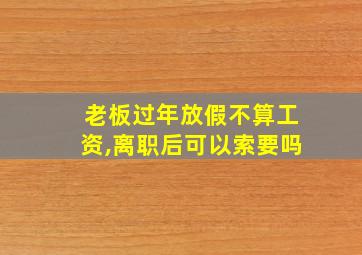 老板过年放假不算工资,离职后可以索要吗