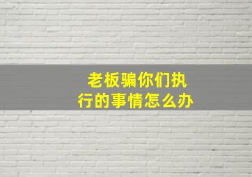 老板骗你们执行的事情怎么办