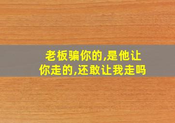 老板骗你的,是他让你走的,还敢让我走吗