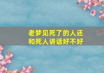 老梦见死了的人还和死人讲话好不好