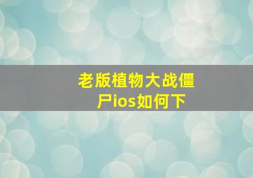 老版植物大战僵尸ios如何下