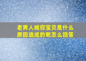 老男人喊你宝贝是什么原因造成的呢怎么回答