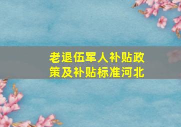 老退伍军人补贴政策及补贴标准河北